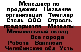 Менеджер по продажам › Название организации ­ Темплар Сталь, ООО › Отрасль предприятия ­ Металлы › Минимальный оклад ­ 80 000 - Все города Работа » Вакансии   . Челябинская обл.,Усть-Катав г.